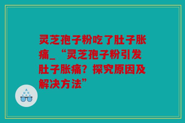 灵芝孢子粉吃了肚子胀痛_“灵芝孢子粉引发肚子胀痛？探究原因及解决方法”