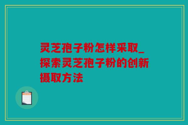 灵芝孢子粉怎样采取_探索灵芝孢子粉的创新摄取方法