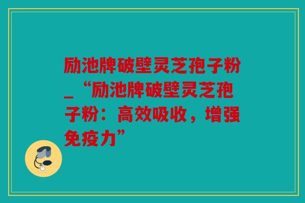 励池牌破壁灵芝孢子粉_“励池牌破壁灵芝孢子粉：高效吸收，增强免疫力”