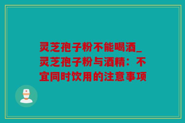 灵芝孢子粉不能喝酒_灵芝孢子粉与酒精：不宜同时饮用的注意事项