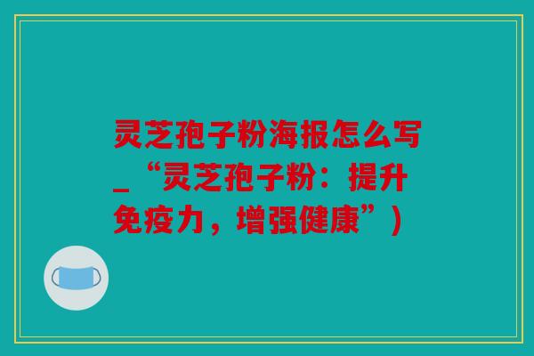 灵芝孢子粉海报怎么写_“灵芝孢子粉：提升免疫力，增强健康”)