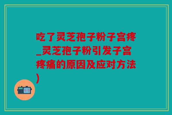 吃了灵芝孢子粉子宫疼_灵芝孢子粉引发子宫疼痛的原因及应对方法)