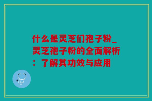 什么是灵芝们孢子粉_灵芝孢子粉的全面解析：了解其功效与应用