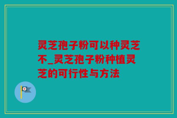 灵芝孢子粉可以种灵芝不_灵芝孢子粉种植灵芝的可行性与方法