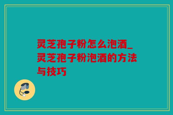 灵芝孢子粉怎么泡酒_灵芝孢子粉泡酒的方法与技巧