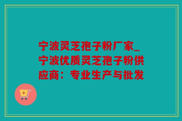 宁波灵芝孢子粉厂家_宁波优质灵芝孢子粉供应商：专业生产与批发