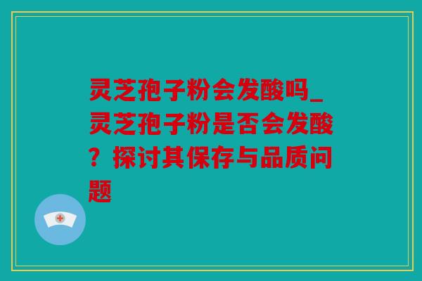 灵芝孢子粉会发酸吗_灵芝孢子粉是否会发酸？探讨其保存与品质问题