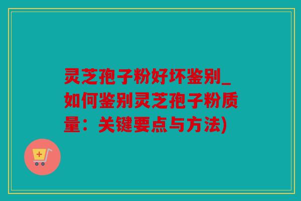 灵芝孢子粉好坏鉴别_如何鉴别灵芝孢子粉质量：关键要点与方法)