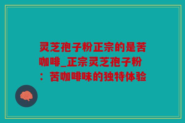 灵芝孢子粉正宗的是苦咖啡_正宗灵芝孢子粉：苦咖啡味的独特体验