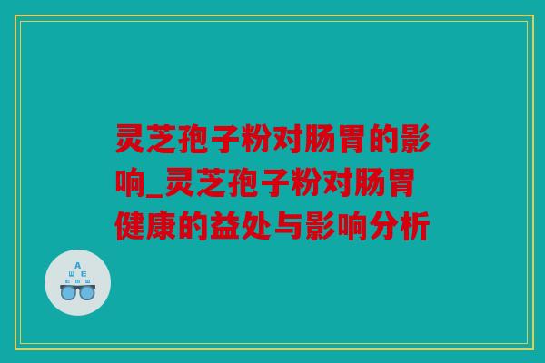 灵芝孢子粉对肠胃的影响_灵芝孢子粉对肠胃健康的益处与影响分析