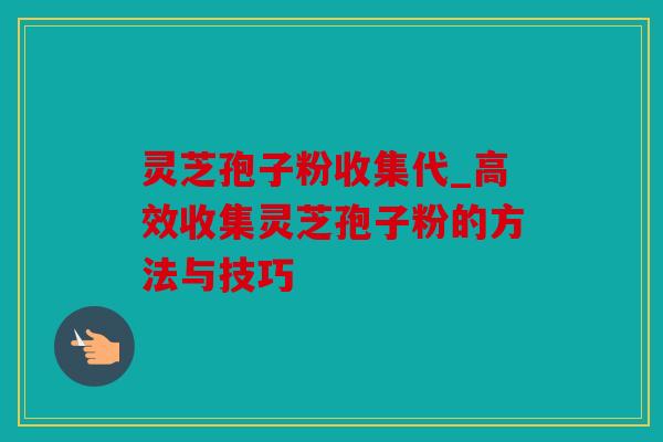 灵芝孢子粉收集代_高效收集灵芝孢子粉的方法与技巧