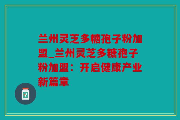 兰州灵芝多糖孢子粉加盟_兰州灵芝多糖孢子粉加盟：开启健康产业新篇章