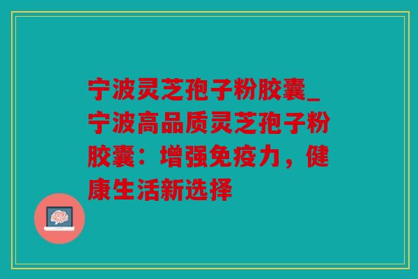 宁波灵芝孢子粉胶囊_宁波高品质灵芝孢子粉胶囊：增强免疫力，健康生活新选择