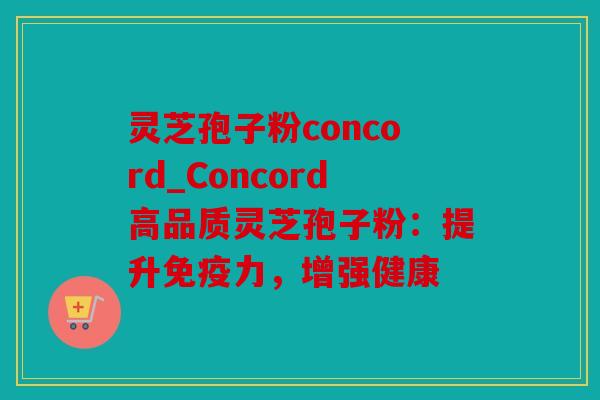 灵芝孢子粉concord_Concord高品质灵芝孢子粉：提升免疫力，增强健康