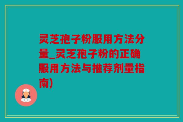 灵芝孢子粉服用方法分量_灵芝孢子粉的正确服用方法与推荐剂量指南)