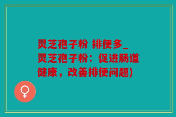 灵芝孢子粉 排便多_灵芝孢子粉：促进肠道健康，改善排便问题)