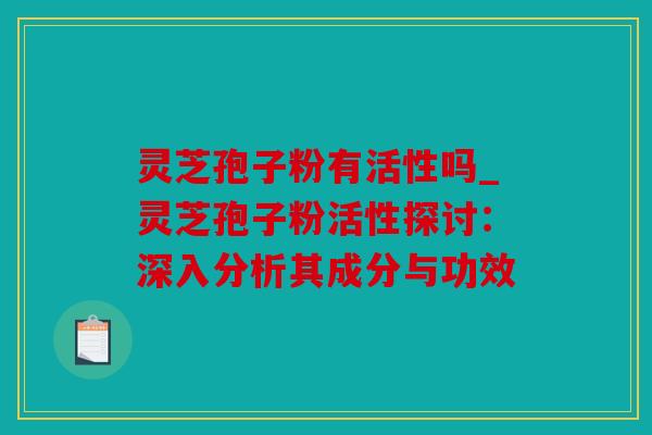 灵芝孢子粉有活性吗_灵芝孢子粉活性探讨：深入分析其成分与功效