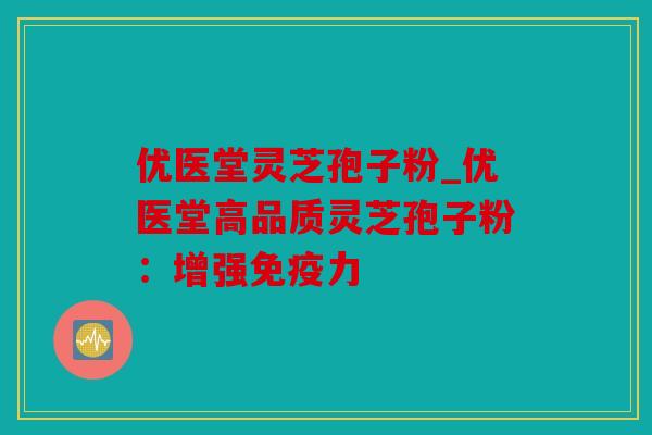 优医堂灵芝孢子粉_优医堂高品质灵芝孢子粉：增强免疫力