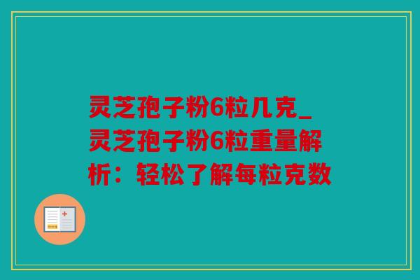 灵芝孢子粉6粒几克_灵芝孢子粉6粒重量解析：轻松了解每粒克数