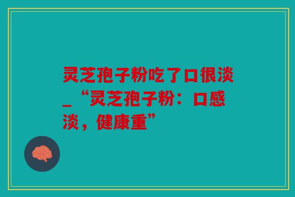 灵芝孢子粉吃了口很淡_“灵芝孢子粉：口感淡，健康重”