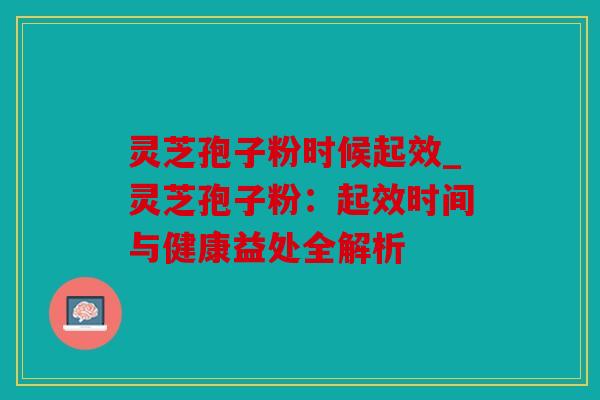 灵芝孢子粉时候起效_灵芝孢子粉：起效时间与健康益处全解析