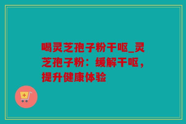 喝灵芝孢子粉干呕_灵芝孢子粉：缓解干呕，提升健康体验