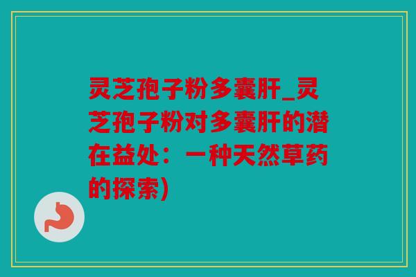 灵芝孢子粉多囊肝_灵芝孢子粉对多囊肝的潜在益处：一种天然草药的探索)