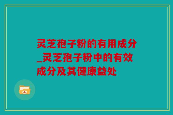 灵芝孢子粉的有用成分_灵芝孢子粉中的有效成分及其健康益处