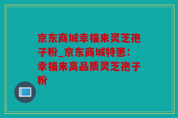 京东商城幸福来灵芝孢子粉_京东商城特惠：幸福来高品质灵芝孢子粉