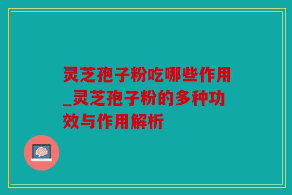 灵芝孢子粉吃哪些作用_灵芝孢子粉的多种功效与作用解析