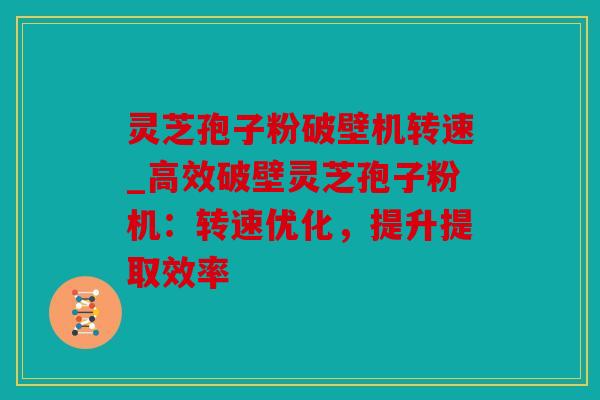 灵芝孢子粉破壁机转速_高效破壁灵芝孢子粉机：转速优化，提升提取效率