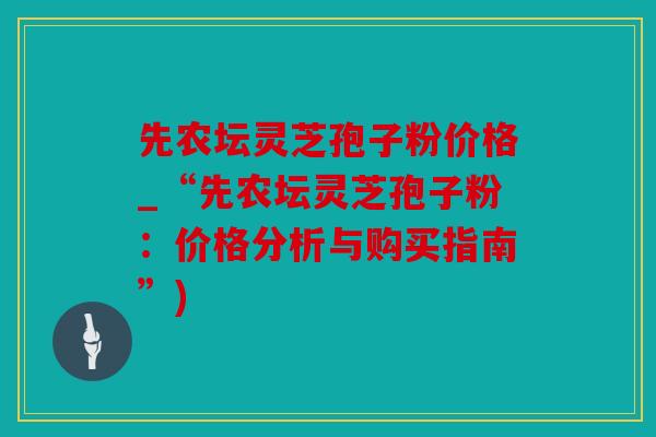 先农坛灵芝孢子粉价格_“先农坛灵芝孢子粉：价格分析与购买指南”)