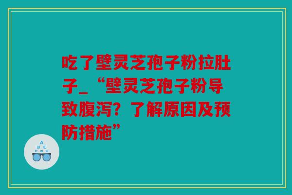 吃了壁灵芝孢子粉拉肚子_“壁灵芝孢子粉导致？了解原因及措施”