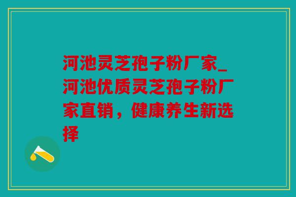 河池灵芝孢子粉厂家_河池优质灵芝孢子粉厂家直销，健康养生新选择