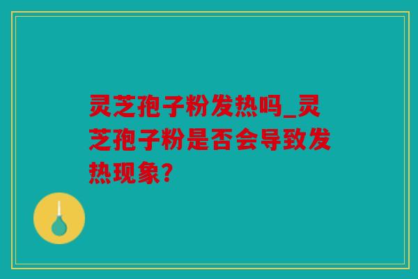 灵芝孢子粉发热吗_灵芝孢子粉是否会导致发热现象？