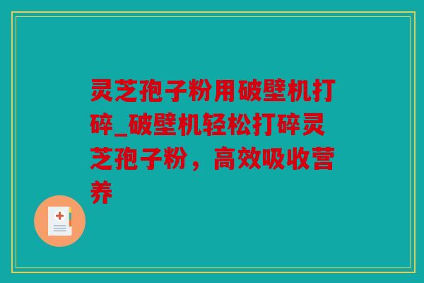 灵芝孢子粉用破壁机打碎_破壁机轻松打碎灵芝孢子粉，高效吸收营养