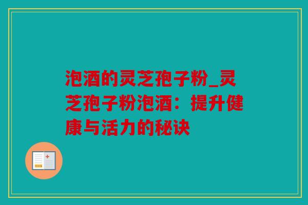 泡酒的灵芝孢子粉_灵芝孢子粉泡酒：提升健康与活力的秘诀