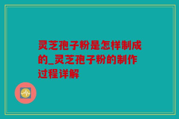 灵芝孢子粉是怎样制成的_灵芝孢子粉的制作过程详解