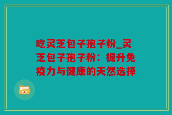 吃灵芝包子孢子粉_灵芝包子孢子粉：提升免疫力与健康的天然选择