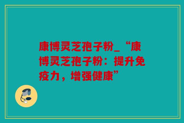 康博灵芝孢子粉_“康博灵芝孢子粉：提升免疫力，增强健康”