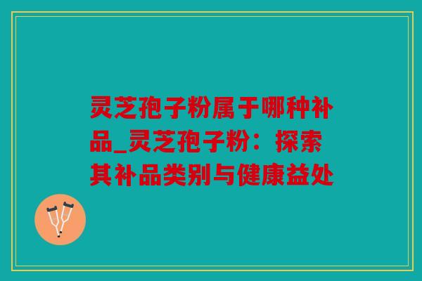 灵芝孢子粉属于哪种补品_灵芝孢子粉：探索其补品类别与健康益处