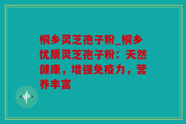 桐乡灵芝孢子粉_桐乡优质灵芝孢子粉：天然健康，增强免疫力，营养丰富