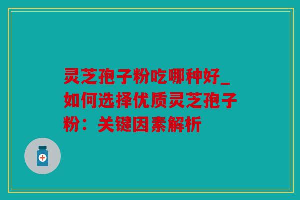 灵芝孢子粉吃哪种好_如何选择优质灵芝孢子粉：关键因素解析