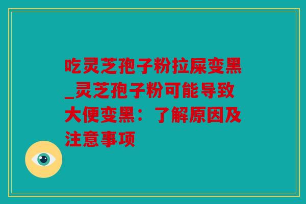 吃灵芝孢子粉拉屎变黑_灵芝孢子粉可能导致大便变黑：了解原因及注意事项