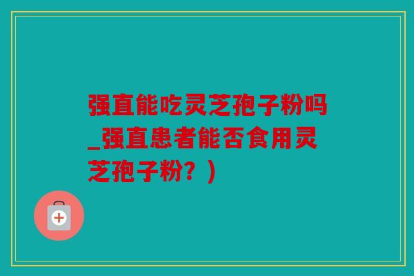 强直能吃灵芝孢子粉吗_强直患者能否食用灵芝孢子粉？)