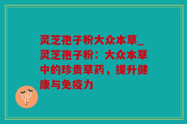 灵芝孢子粉大众本草_灵芝孢子粉：大众本草中的珍贵草药，提升健康与免疫力