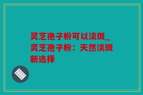 灵芝孢子粉可以淡斑_灵芝孢子粉：天然淡斑新选择