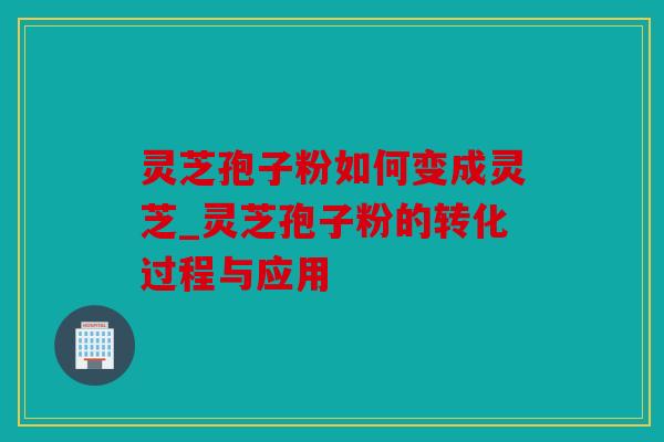 灵芝孢子粉如何变成灵芝_灵芝孢子粉的转化过程与应用