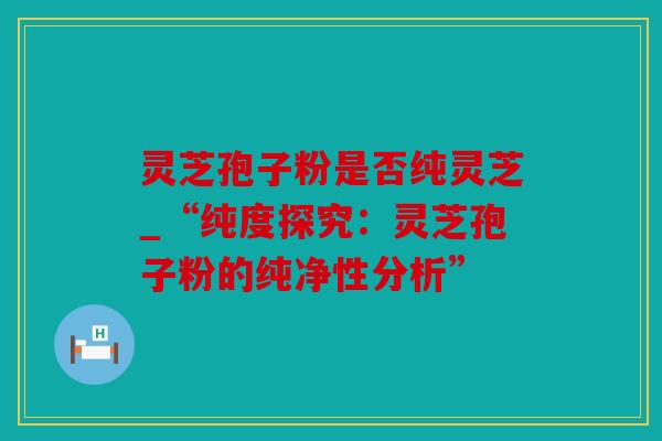 灵芝孢子粉是否纯灵芝_“纯度探究：灵芝孢子粉的纯净性分析”