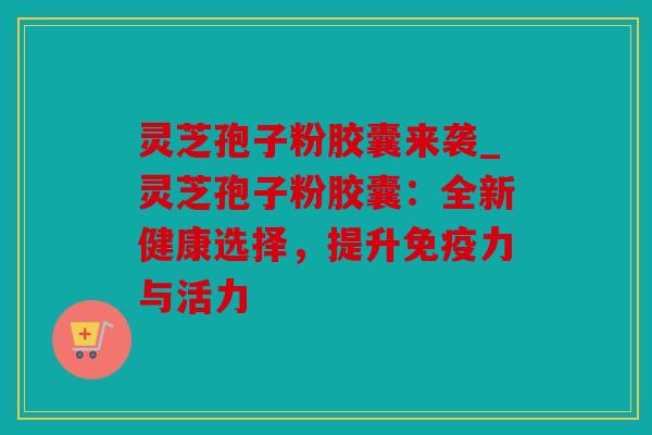 灵芝孢子粉胶囊来袭_灵芝孢子粉胶囊：全新健康选择，提升免疫力与活力